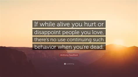 Anthony Swofford Quote: “If while alive you hurt or disappoint people you love, there’s no use ...