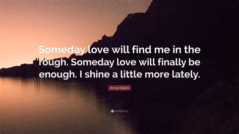 Anna Nalick Quote: “Someday love will find me in the rough. Someday love will finally be enough ...