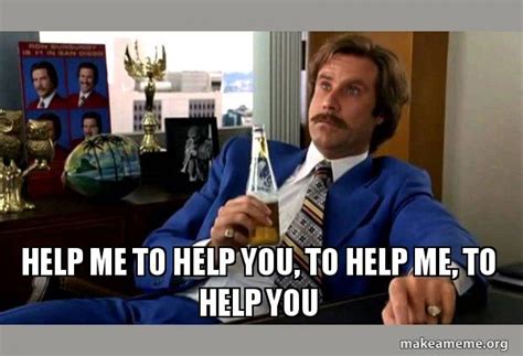 Help me to help you, to help me, to help you - Ron Burgundy - boy that escalated quickly Meme ...