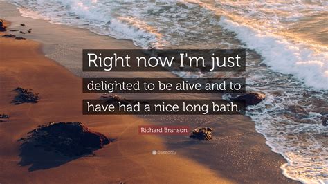 Richard Branson Quote: “Right now I'm just delighted to be alive and to have had a nice long bath.”