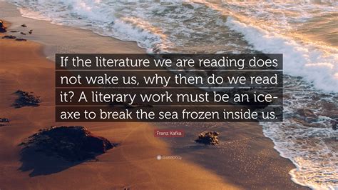 Franz Kafka Quote: “If the literature we are reading does not wake us, why then do we read it? A ...