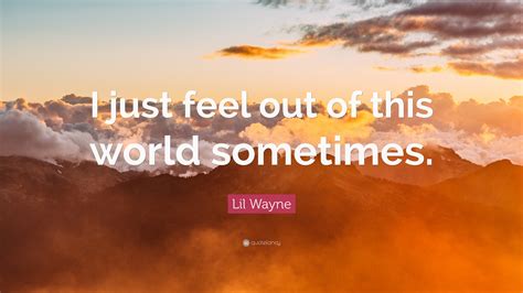 Lil Wayne Quote: “I just feel out of this world sometimes.”