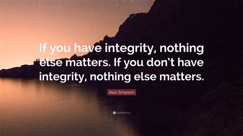 Alan Simpson Quote: “If you have integrity, nothing else matters. If ...