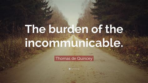 Thomas de Quincey Quote: “The burden of the incommunicable.”