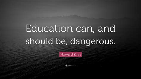 Howard Zinn Quote: “Education can, and should be, dangerous.”