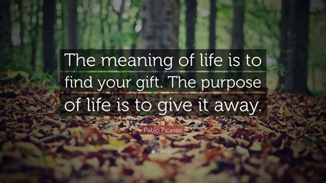 Pablo Picasso Quote: “The meaning of life is to find your gift. The purpose of life is to give ...