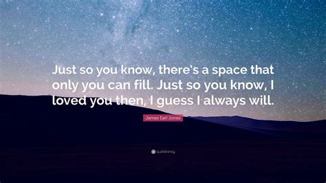 James Earl Jones Quote: “Just so you know, there’s a space that only you can fill. Just so you ...