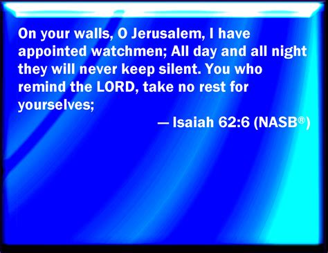 Isaiah 62:6 I have set watchmen on your walls, O Jerusalem, which shall never hold their peace ...