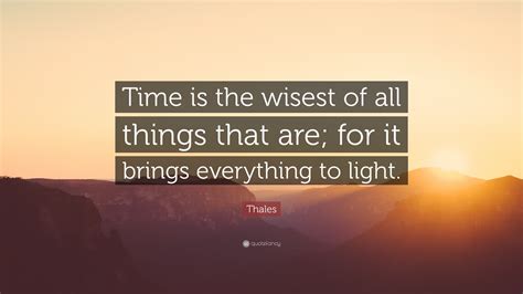 Thales Quote: “Time is the wisest of all things that are; for it brings ...