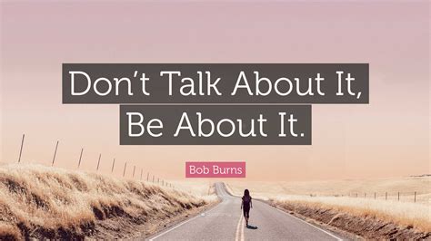 Bob Burns Quote: “Don’t Talk About It, Be About It.”