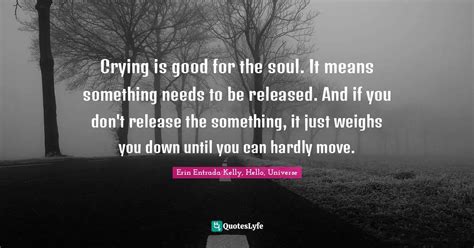 Crying is good for the soul. It means something needs to be released. ... Quote by Erin Entrada ...