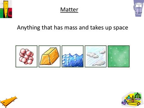 Matter Anything that has mass and takes up space