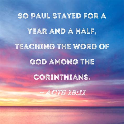 Acts 18:11 So Paul stayed for a year and a half, teaching the word of God among the Corinthians.