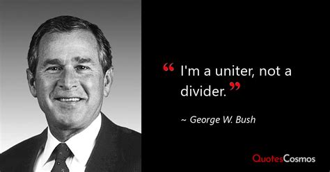 “I'm a uniter, not a divider.” George W. Bush Quote