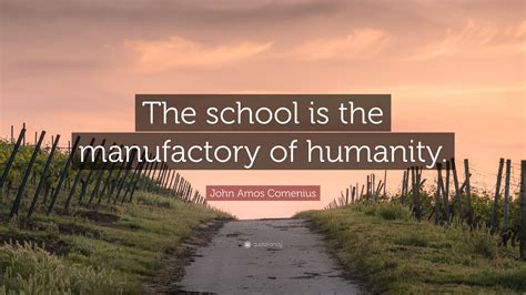 John Amos Comenius Quote: “The school is the manufactory of humanity.”