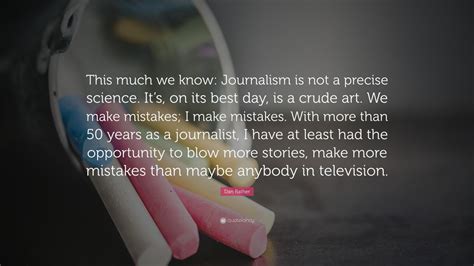 Dan Rather Quote: “This much we know: Journalism is not a precise ...