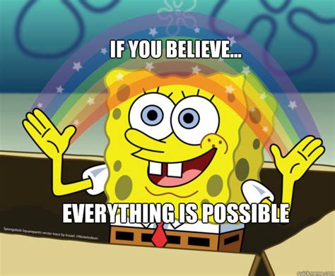 if you believe... Everything is possible - Spongebob Imagination - quickmeme