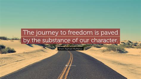 Erwin Raphael McManus Quote: “The journey to freedom is paved by the substance of our character.”