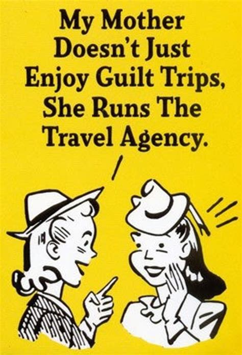 My mother doesn't just enjoy guilt trips, she runs the travel agency ...