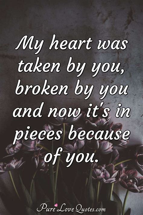 My heart was taken by you, broken by you and now it's in pieces because ...