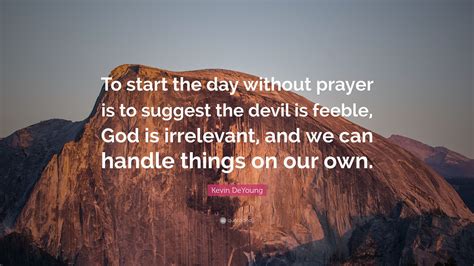 Kevin DeYoung Quote: “To start the day without prayer is to suggest the ...