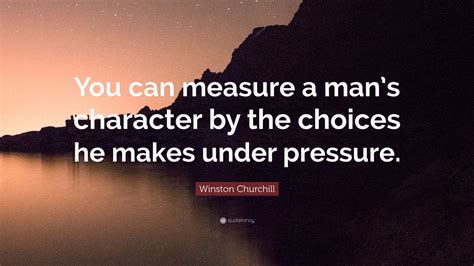 Winston Churchill Quote: “You can measure a man’s character by the choices he makes under pressure.”