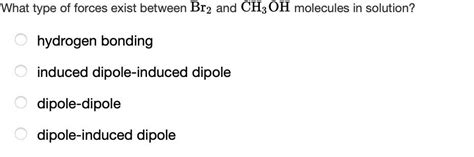 What type of forces exist between Br2 and CH3OH molecules in solution? - hydrogen bonding ...