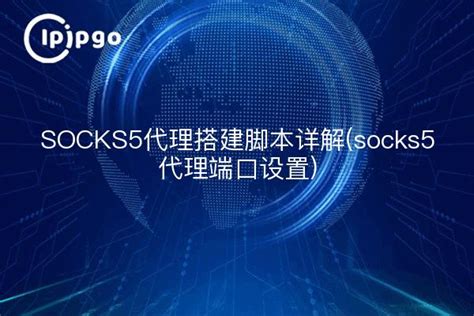 SOCKS5代理搭建脚本详解(socks5代理端口设置) – IPIPGO