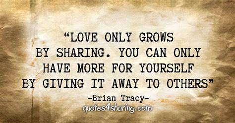 "Love only grows by sharing. You can only have more for yourself by ...