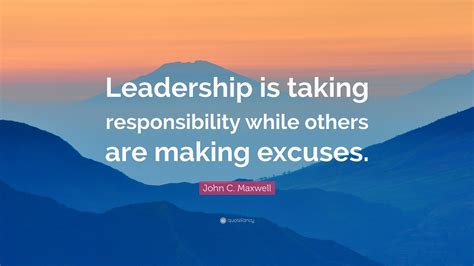 John C. Maxwell Quote: “Leadership is taking responsibility while others are making excuses.”