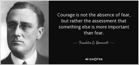Franklin D. Roosevelt quote: Courage is not the absence of fear, but rather the...