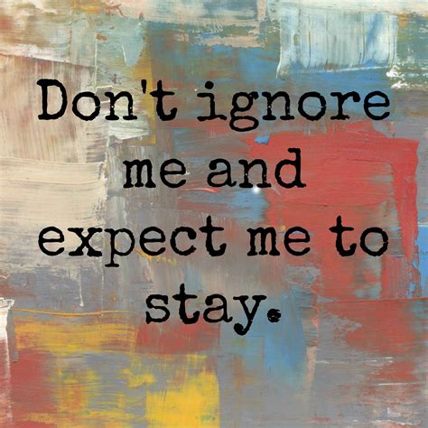 Don't ignore me and expect me to stay. | Ignore me, Ignore, Quotes