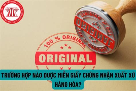 Trường hợp nào được miễn giấy chứng nhận xuất xứ hàng hóa? Giấy chứng ...