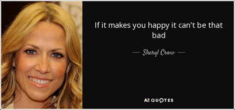 Sheryl Crow quote: If it makes you happy it can't be that bad