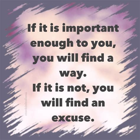 "If it is important enough to you, you will find a way. If it is not, you will find an excuse ...