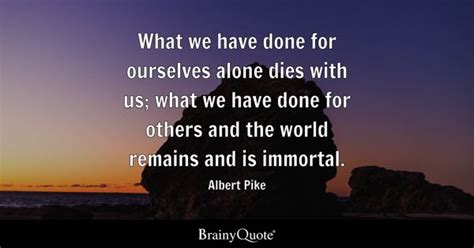 Albert Pike - What we have done for ourselves alone dies...