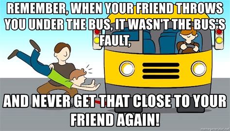 remember, when your friend throws you under the bus, it wasn't the bus ...