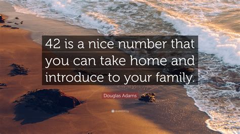 Douglas Adams Quote: “42 is a nice number that you can take home and introduce to your family.”