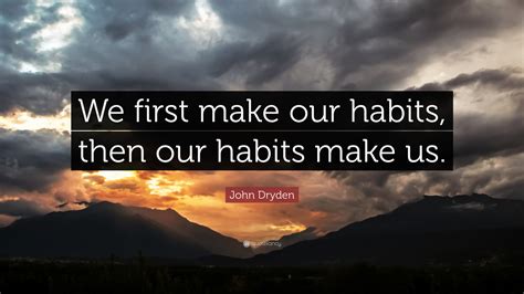 John Dryden Quote: “We first make our habits, then our habits make us.”