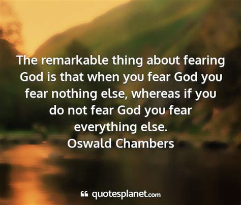 The remarkable thing about fearing God is that...