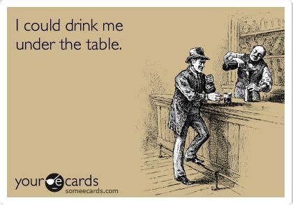 I could drink me under the table. | Funny drinking memes, Party quotes funny, Ecards funny