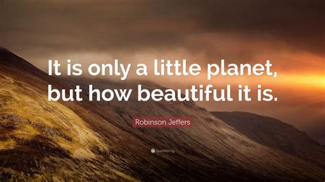 Robinson Jeffers Quote: “It is only a little planet, but how beautiful it is.”