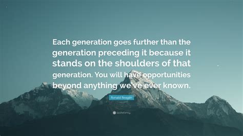 Ronald Reagan Quote: “Each generation goes further than the generation preceding it because it ...