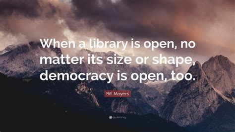 Bill Moyers Quote: “When a library is open, no matter its size or shape, democracy is open, too.”