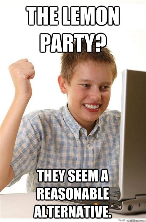 the lemon party? they seem a reasonable alternative. - First Day On Internet Kid - quickmeme