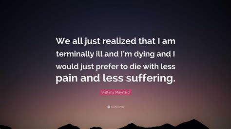 Brittany Maynard Quote: “We all just realized that I am terminally ill and I’m dying and I would ...