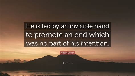 Adam Smith Quote: “He is led by an invisible hand to promote an end which was no part of his ...