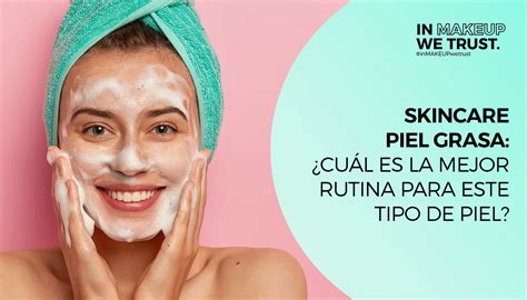 Skincare piel grasa: ¿cuál es la mejor rutina para este tipo de piel?