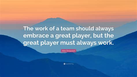 Alex Ferguson Quote: “The work of a team should always embrace a great player, but the great ...