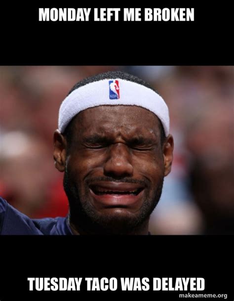 Monday Left Me Broken Tuesday Taco Was Delayed - Lebron Crying Meme Generator